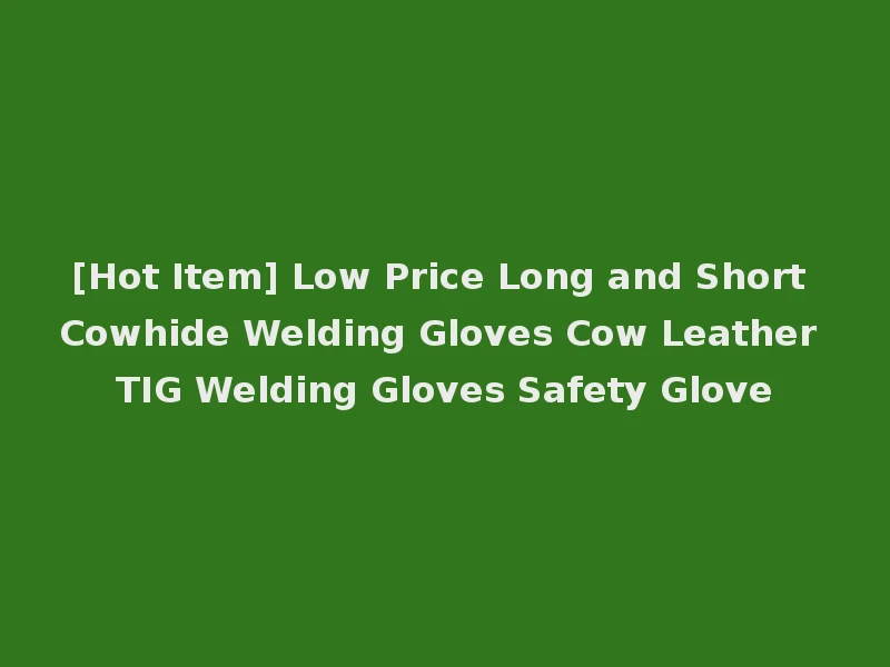 [Hot Item] Low Price Long and Short Cowhide Welding Gloves Cow Leather TIG Welding Gloves Safety Glove