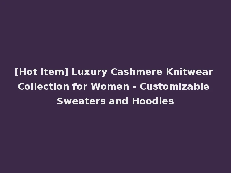 [Hot Item] Luxury Cashmere Knitwear Collection for Women - Customizable Sweaters and Hoodies