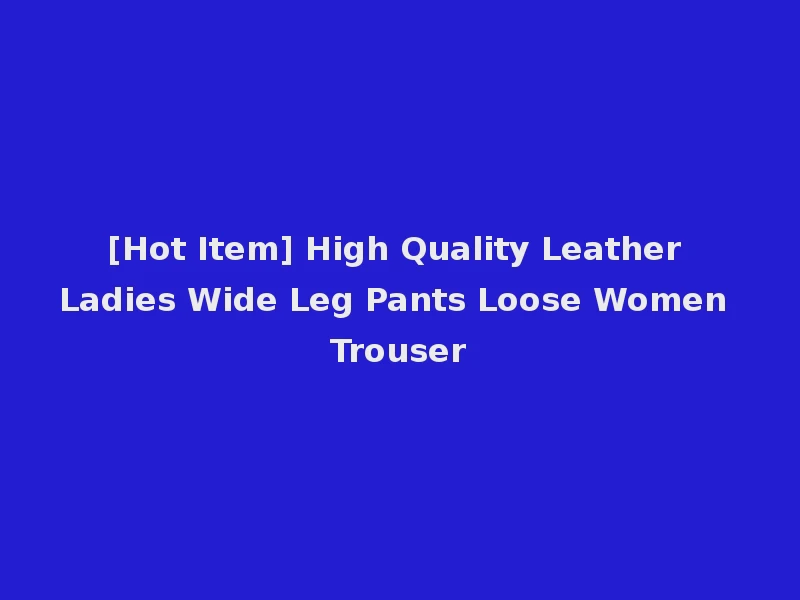 [Hot Item] High Quality Leather Ladies Wide Leg Pants Loose Women Trouser