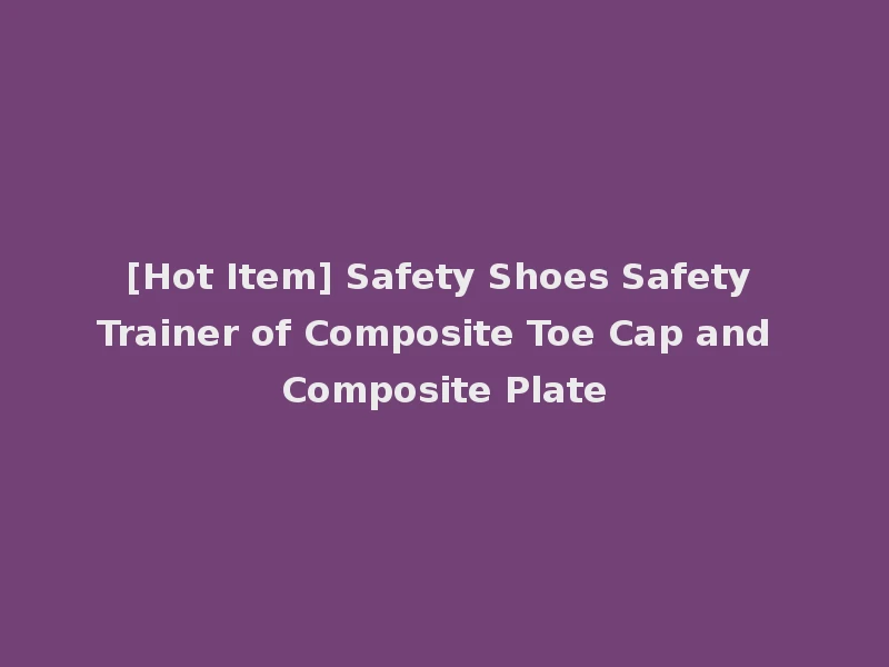 [Hot Item] Safety Shoes Safety Trainer of Composite Toe Cap and Composite Plate