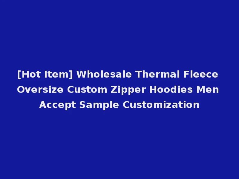 [Hot Item] Wholesale Thermal Fleece Oversize Custom Zipper Hoodies Men Accept Sample Customization