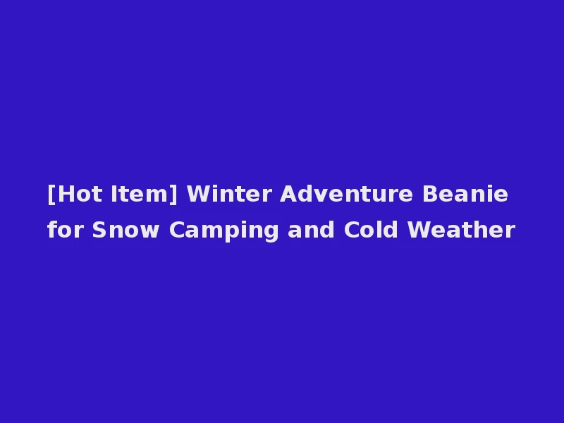 [Hot Item] Winter Adventure Beanie for Snow Camping and Cold Weather