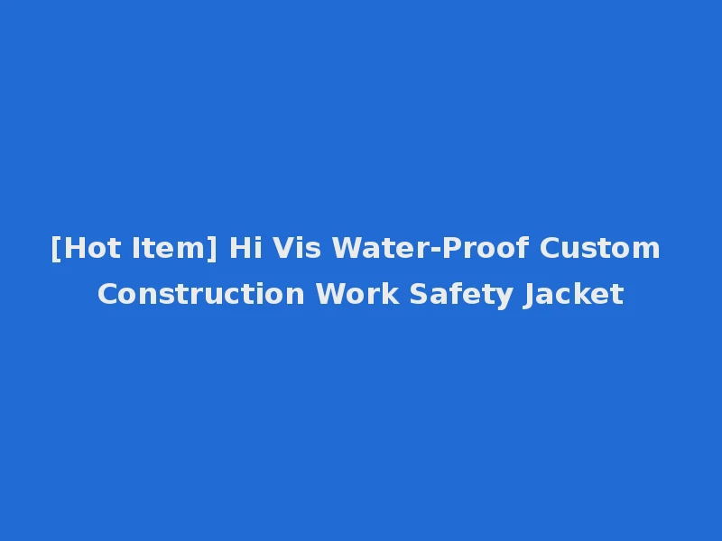 [Hot Item] Hi Vis Water-Proof Custom Construction Work Safety Jacket