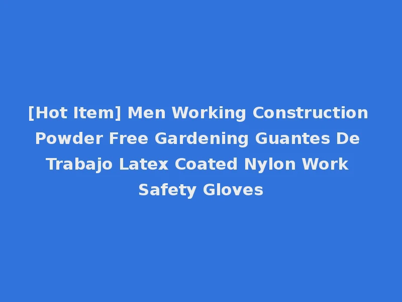 [Hot Item] Men Working Construction Powder Free Gardening Guantes De Trabajo Latex Coated Nylon Work Safety Gloves