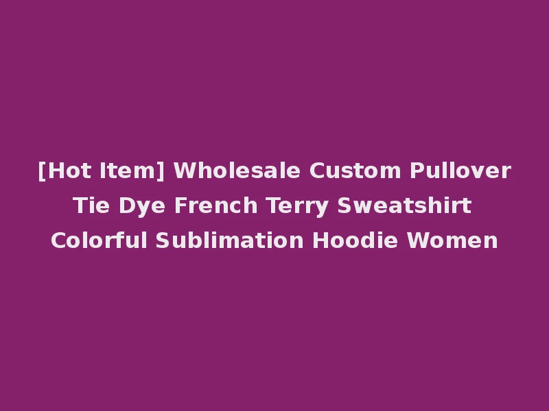 [Hot Item] Wholesale Custom Pullover Tie Dye French Terry Sweatshirt Colorful Sublimation Hoodie Women