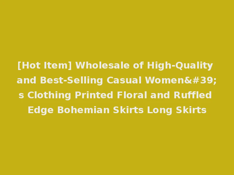 [Hot Item] Wholesale of High-Quality and Best-Selling Casual Women's Clothing Printed Floral and Ruffled Edge Bohemian Skirts Long Skirts