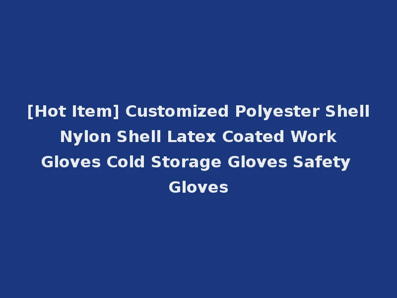 [Hot Item] Customized Polyester Shell Nylon Shell Latex Coated Work Gloves Cold Storage Gloves Safety Gloves
