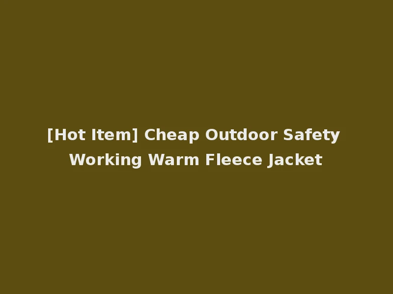 [Hot Item] Cheap Outdoor Safety Working Warm Fleece Jacket
