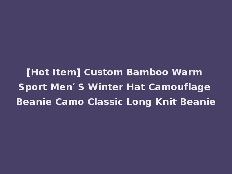 [Hot Item] Custom Bamboo Warm Sport Men′ S Winter Hat Camouflage Beanie Camo Classic Long Knit Beanie