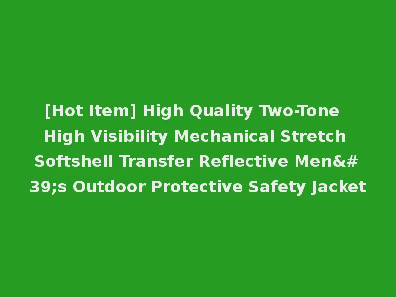[Hot Item] High Quality Two-Tone High Visibility Mechanical Stretch Softshell Transfer Reflective Men's Outdoor Protective Safety Jacket