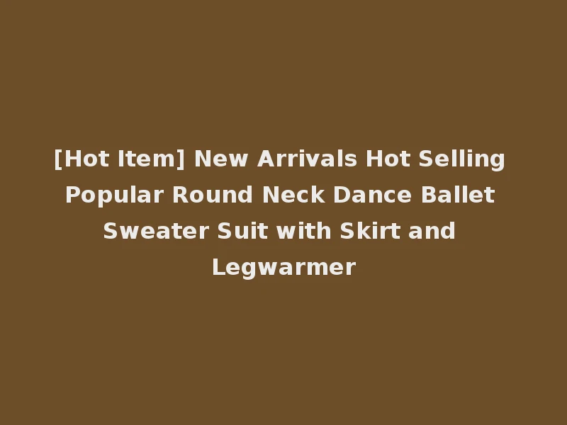 [Hot Item] New Arrivals Hot Selling Popular Round Neck Dance Ballet Sweater Suit with Skirt and Legwarmer