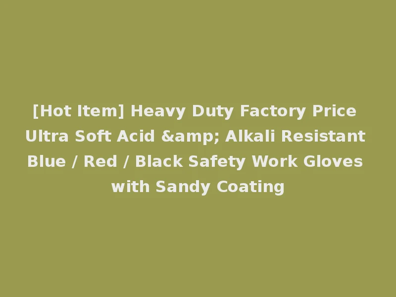 [Hot Item] Heavy Duty Factory Price Ultra Soft Acid & Alkali Resistant Blue / Red / Black Safety Work Gloves with Sandy Coating