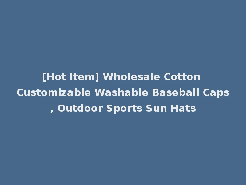 [Hot Item] Wholesale Cotton Customizable Washable Baseball Caps, Outdoor Sports Sun Hats