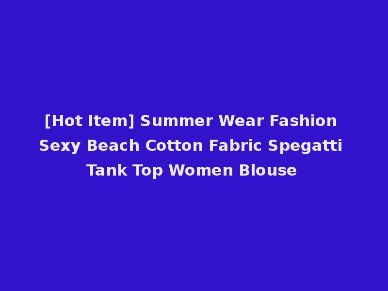 [Hot Item] Summer Wear Fashion Sexy Beach Cotton Fabric Spegatti Tank Top Women Blouse