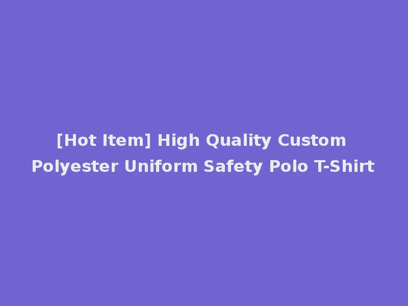 [Hot Item] High Quality Custom Polyester Uniform Safety Polo T-Shirt