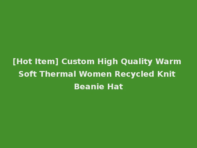[Hot Item] Custom High Quality Warm Soft Thermal Women Recycled Knit Beanie Hat
