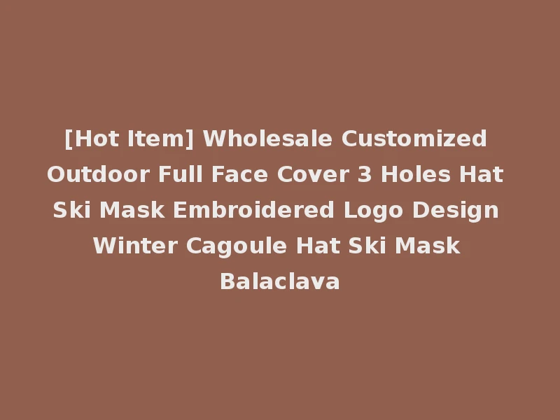 [Hot Item] Wholesale Customized Outdoor Full Face Cover 3 Holes Hat Ski Mask Embroidered Logo Design Winter Cagoule Hat Ski Mask Balaclava