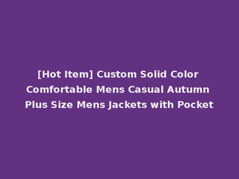 [Hot Item] Custom Solid Color Comfortable Mens Casual Autumn Plus Size Mens Jackets with Pocket