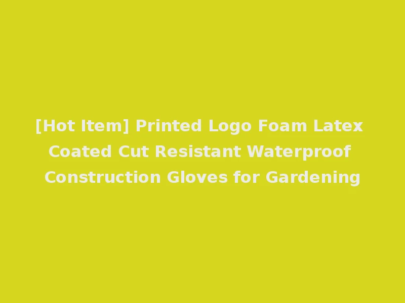 [Hot Item] Printed Logo Foam Latex Coated Cut Resistant Waterproof Construction Gloves for Gardening