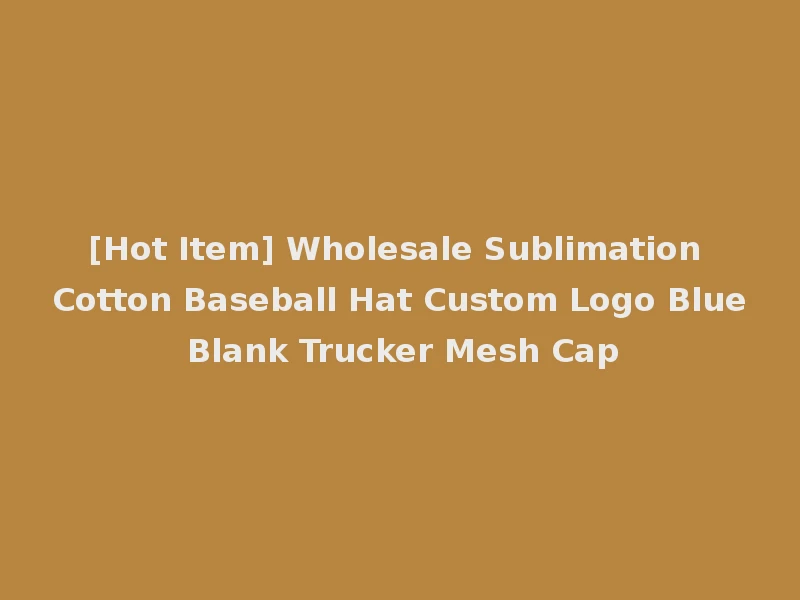 [Hot Item] Wholesale Sublimation Cotton Baseball Hat Custom Logo Blue Blank Trucker Mesh Cap