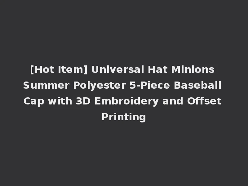 [Hot Item] Universal Hat Minions Summer Polyester 5-Piece Baseball Cap with 3D Embroidery and Offset Printing