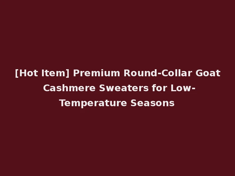 [Hot Item] Premium Round-Collar Goat Cashmere Sweaters for Low-Temperature Seasons