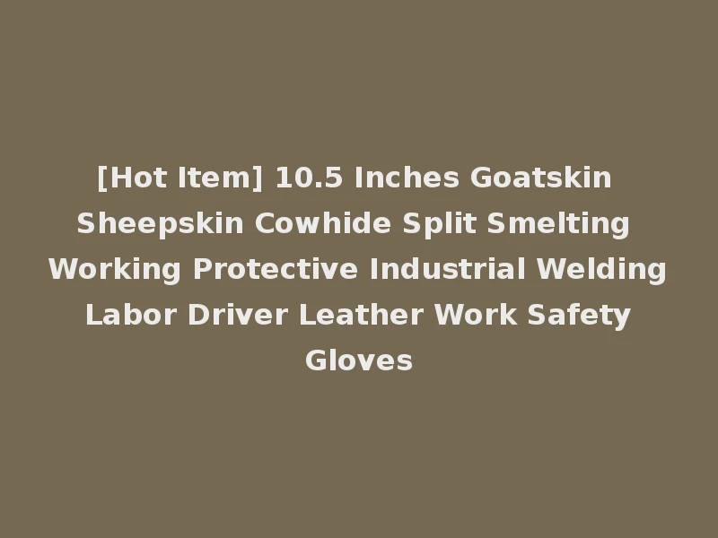 [Hot Item] 10.5 Inches Goatskin Sheepskin Cowhide Split Smelting Working Protective Industrial Welding Labor Driver Leather Work Safety Gloves