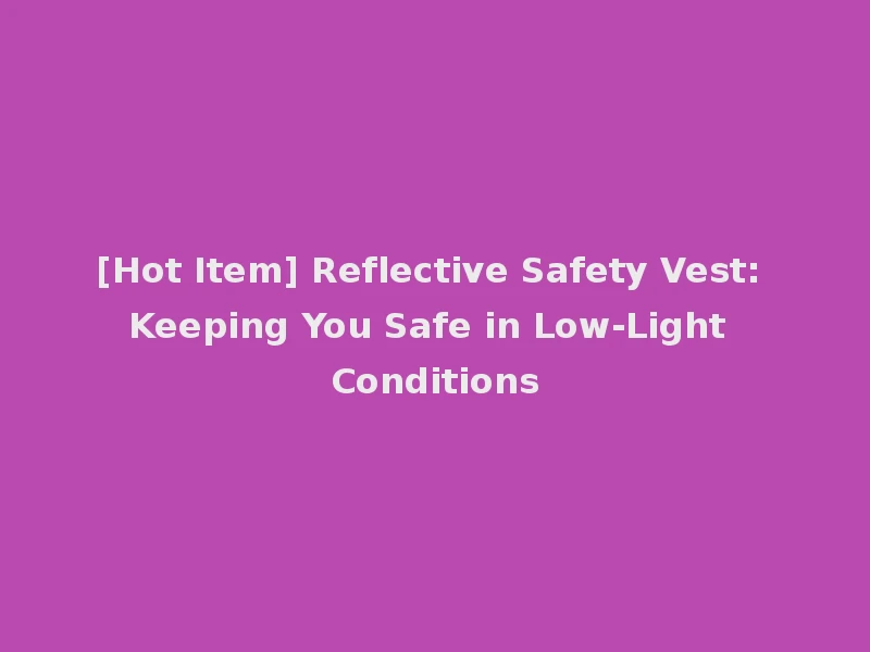 [Hot Item] Reflective Safety Vest: Keeping You Safe in Low-Light Conditions