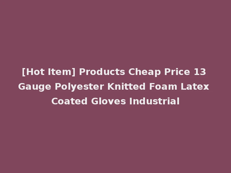 [Hot Item] Products Cheap Price 13 Gauge Polyester Knitted Foam Latex Coated Gloves Industrial