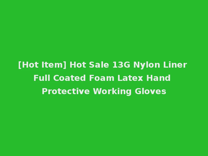 [Hot Item] Hot Sale 13G Nylon Liner Full Coated Foam Latex Hand Protective Working Gloves