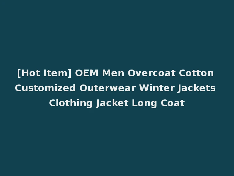 [Hot Item] OEM Men Overcoat Cotton Customized Outerwear Winter Jackets Clothing Jacket Long Coat
