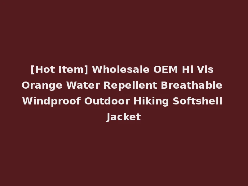 [Hot Item] Wholesale OEM Hi Vis Orange Water Repellent Breathable Windproof Outdoor Hiking Softshell Jacket