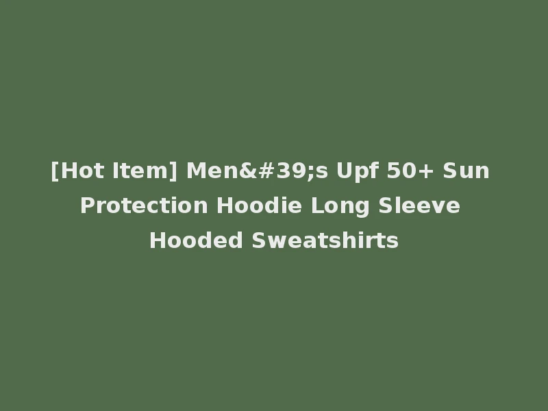 [Hot Item] Men's Upf 50+ Sun Protection Hoodie Long Sleeve Hooded Sweatshirts