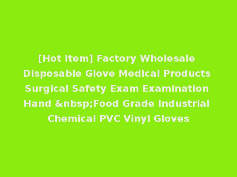 [Hot Item] Factory Wholesale Disposable Glove Medical Products Surgical Safety Exam Examination Hand &nbsp;Food Grade Industrial Chemical PVC Vinyl Gloves