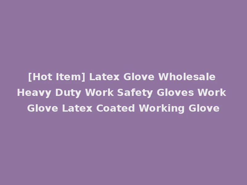 [Hot Item] Latex Glove Wholesale Heavy Duty Work Safety Gloves Work Glove Latex Coated Working Glove