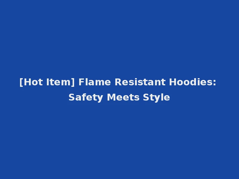 [Hot Item] Flame Resistant Hoodies: Safety Meets Style