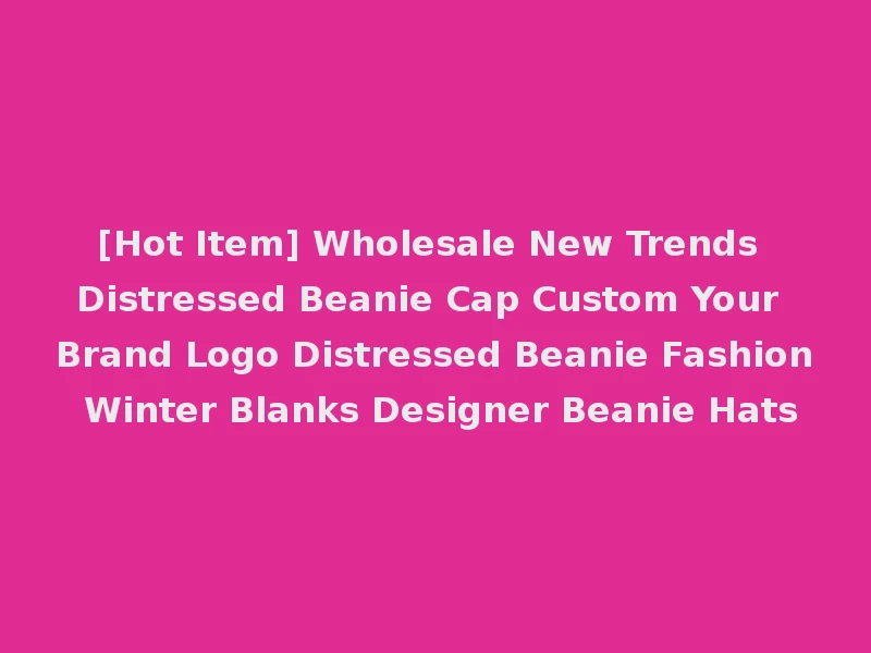 [Hot Item] Wholesale New Trends Distressed Beanie Cap Custom Your Brand Logo Distressed Beanie Fashion Winter Blanks Designer Beanie Hats