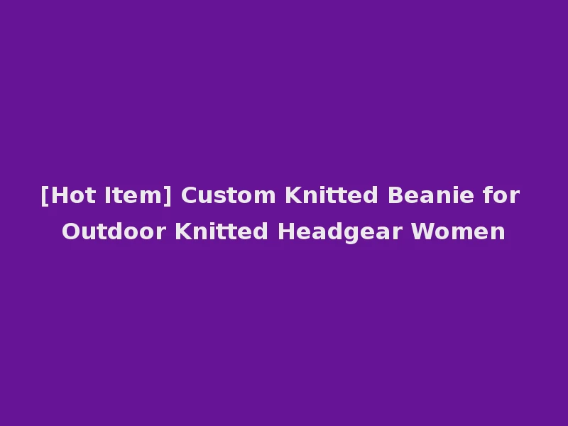 [Hot Item] Custom Knitted Beanie for Outdoor Knitted Headgear Women