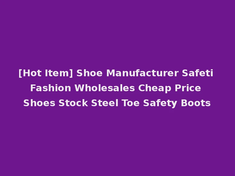 [Hot Item] Shoe Manufacturer Safeti Fashion Wholesales Cheap Price Shoes Stock Steel Toe Safety Boots