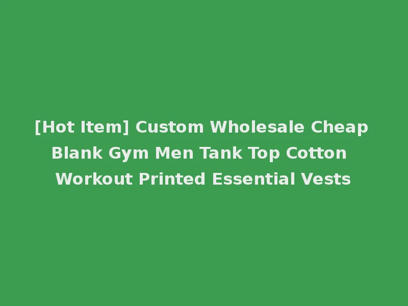 [Hot Item] Custom Wholesale Cheap Blank Gym Men Tank Top Cotton Workout Printed Essential Vests