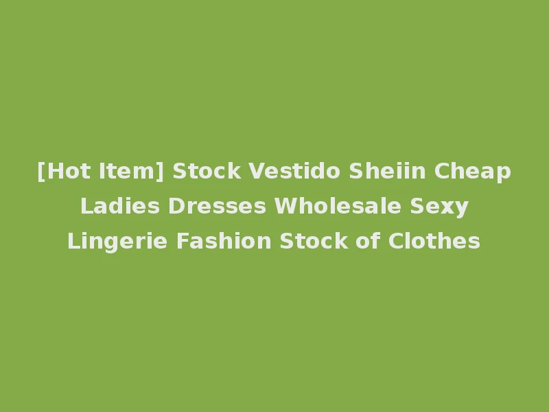 [Hot Item] Stock Vestido Sheiin Cheap Ladies Dresses Wholesale Sexy Lingerie Fashion Stock of Clothes