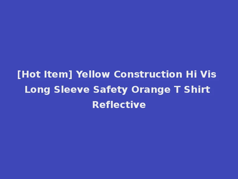 [Hot Item] Yellow Construction Hi Vis Long Sleeve Safety Orange T Shirt Reflective