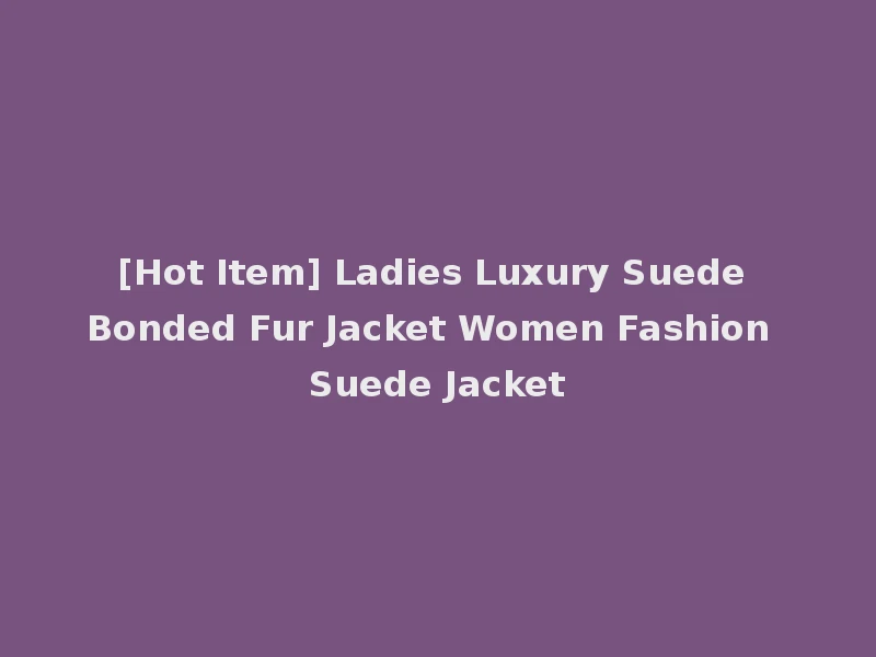 [Hot Item] Ladies Luxury Suede Bonded Fur Jacket Women Fashion Suede Jacket