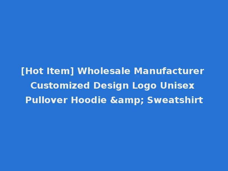[Hot Item] Wholesale Manufacturer Customized Design Logo Unisex Pullover Hoodie & Sweatshirt
