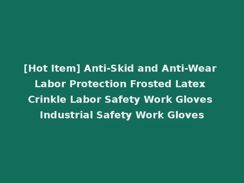 [Hot Item] Anti-Skid and Anti-Wear Labor Protection Frosted Latex Crinkle Labor Safety Work Gloves Industrial Safety Work Gloves