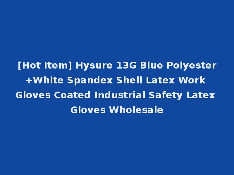 [Hot Item] Hysure 13G Blue Polyester+White Spandex Shell Latex Work Gloves Coated Industrial Safety Latex Gloves Wholesale