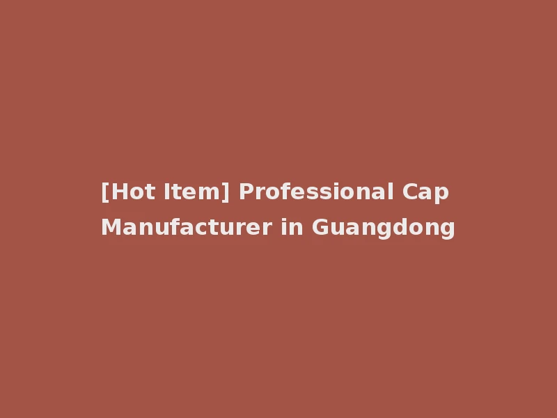 [Hot Item] Professional Cap Manufacturer in Guangdong