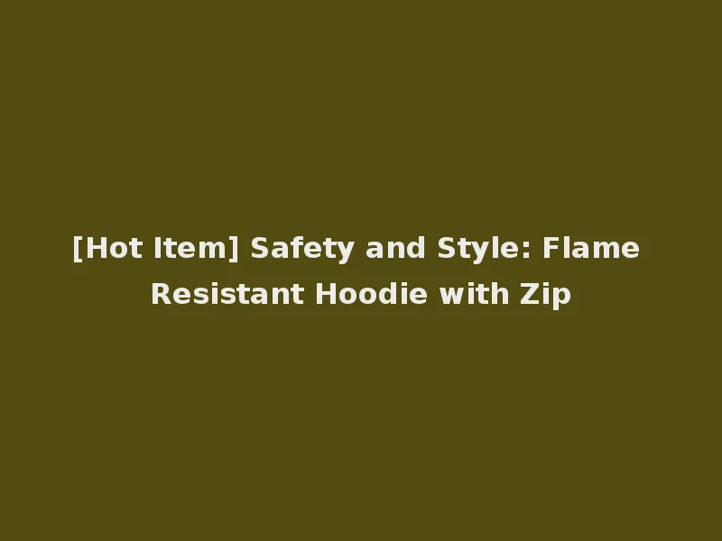 [Hot Item] Safety and Style: Flame Resistant Hoodie with Zip