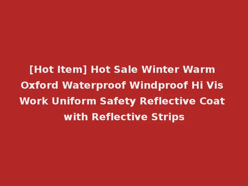 [Hot Item] Hot Sale Winter Warm Oxford Waterproof Windproof Hi Vis Work Uniform Safety Reflective Coat with Reflective Strips