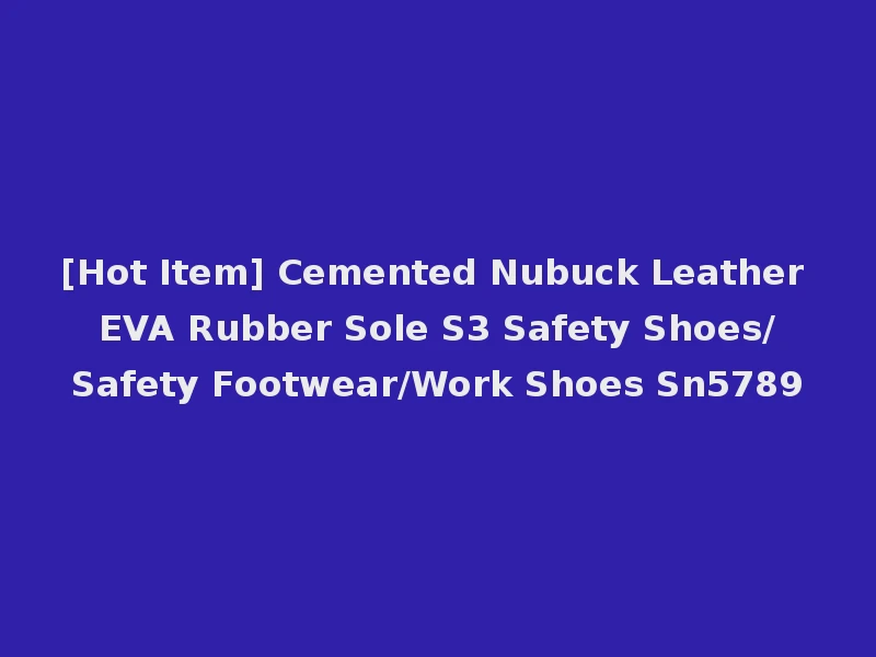[Hot Item] Cemented Nubuck Leather EVA Rubber Sole S3 Safety Shoes/Safety Footwear/Work Shoes Sn5789